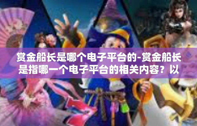赏金船长是哪个电子平台的-赏金船长是指哪一个电子平台的相关内容？以下为您撰写文章，赏金船长是哪个电子平台的