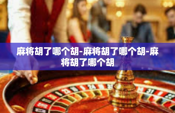 麻将胡了哪个胡-麻将胡了哪个胡-麻将胡了哪个胡