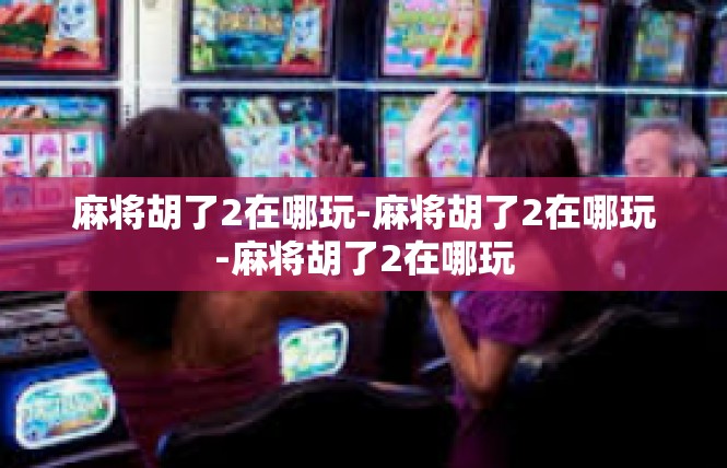 麻将胡了2在哪玩-麻将胡了2在哪玩-麻将胡了2在哪玩