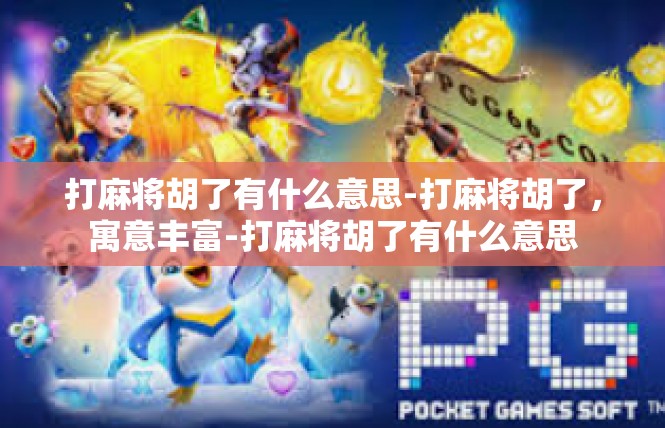 打麻将胡了有什么意思-打麻将胡了，寓意丰富-打麻将胡了有什么意思
