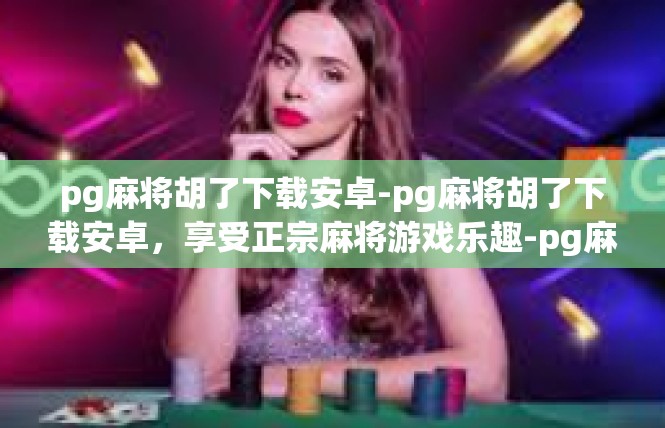 pg麻将胡了下载安卓-pg麻将胡了下载安卓，享受正宗麻将游戏乐趣-pg麻将胡了下载安卓