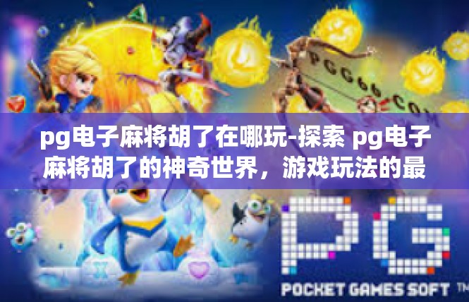 pg电子麻将胡了在哪玩-探索 pg电子麻将胡了的神奇世界，游戏玩法的最新体验-pg电子麻将胡了在哪玩