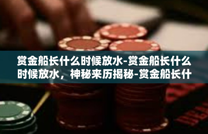 赏金船长什么时候放水-赏金船长什么时候放水，神秘来历揭秘-赏金船长什么时候放水