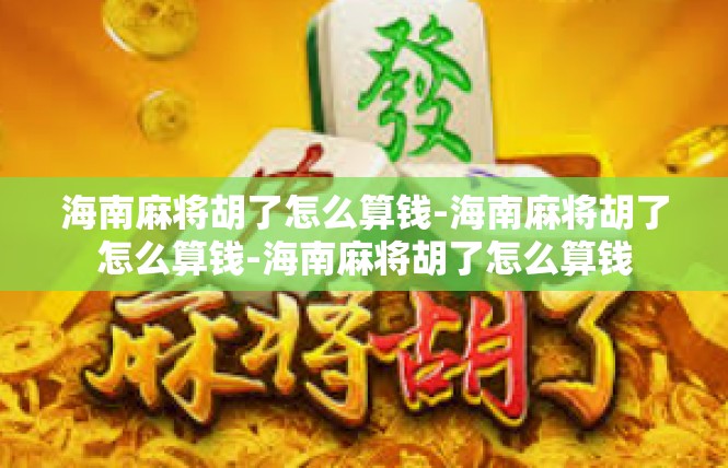 海南麻将胡了怎么算钱-海南麻将胡了怎么算钱-海南麻将胡了怎么算钱