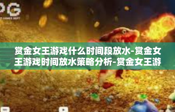 赏金女王游戏什么时间段放水-赏金女王游戏时间放水策略分析-赏金女王游戏什么时间段放水