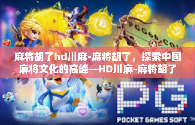 麻将胡了hd川麻-麻将胡了，探索中国麻将文化的高峰—HD川麻-麻将胡了hd川麻