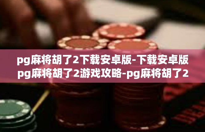 pg麻将胡了2下载安卓版-下载安卓版pg麻将胡了2游戏攻略-pg麻将胡了2下载安卓版