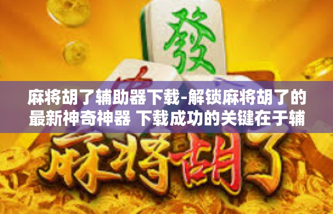 麻将胡了辅助器下载-解锁麻将胡了的最新神奇神器 下载成功的关键在于辅助器-麻将胡了辅助器下载