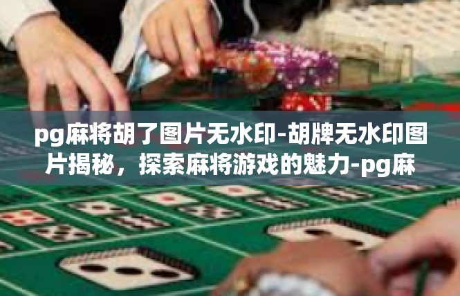 pg麻将胡了图片无水印-胡牌无水印图片揭秘，探索麻将游戏的魅力-pg麻将胡了图片无水印