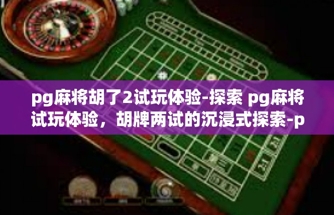 pg麻将胡了2试玩体验-探索 pg麻将试玩体验，胡牌两试的沉浸式探索-pg麻将胡了2试玩体验