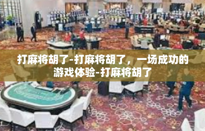 打麻将胡了-打麻将胡了，一场成功的游戏体验-打麻将胡了