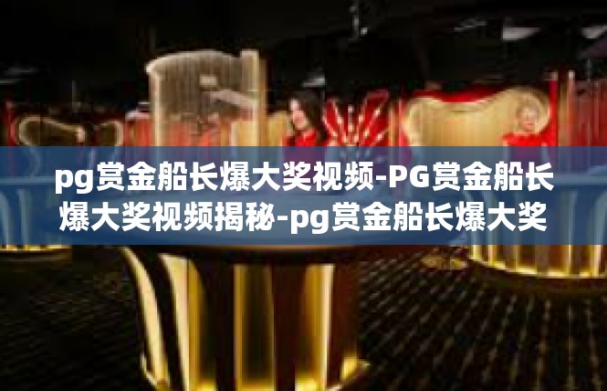 pg赏金船长爆大奖视频-PG赏金船长爆大奖视频揭秘-pg赏金船长爆大奖视频