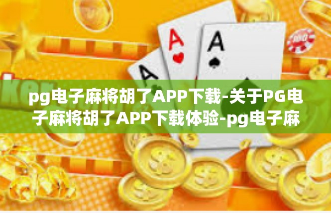 pg电子麻将胡了APP下载-关于PG电子麻将胡了APP下载体验-pg电子麻将胡了APP下载