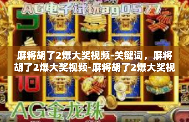 麻将胡了2爆大奖视频-关键词，麻将胡了2爆大奖视频-麻将胡了2爆大奖视频