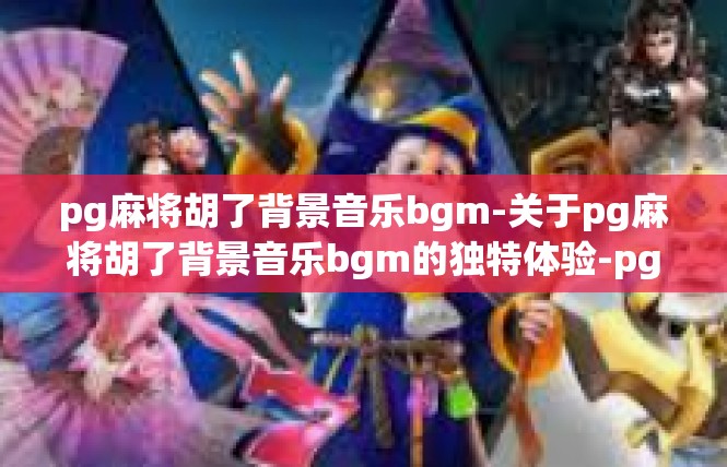 pg麻将胡了背景音乐bgm-关于pg麻将胡了背景音乐bgm的独特体验-pg麻将胡了背景音乐bgm