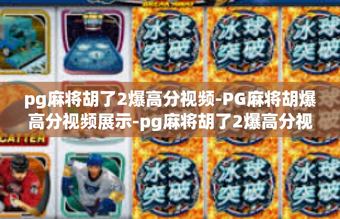 pg麻将胡了2爆高分视频-PG麻将胡爆高分视频展示-pg麻将胡了2爆高分视频