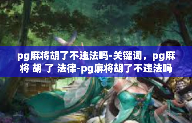 pg麻将胡了不违法吗-关键词，pg麻将 胡 了 法律-pg麻将胡了不违法吗