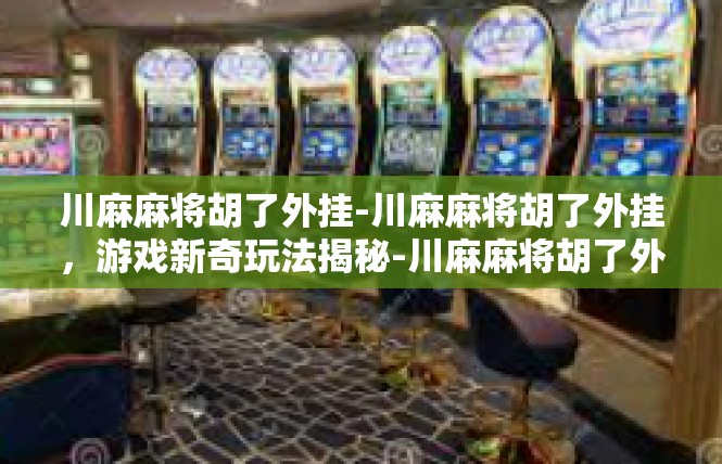 川麻麻将胡了外挂-川麻麻将胡了外挂，游戏新奇玩法揭秘-川麻麻将胡了外挂