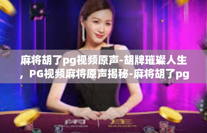 麻将胡了pg视频原声-胡牌璀璨人生，PG视频麻将原声揭秘-麻将胡了pg视频原声