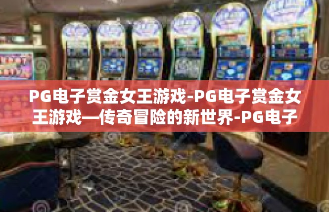 PG电子赏金女王游戏-PG电子赏金女王游戏—传奇冒险的新世界-PG电子赏金女王游戏