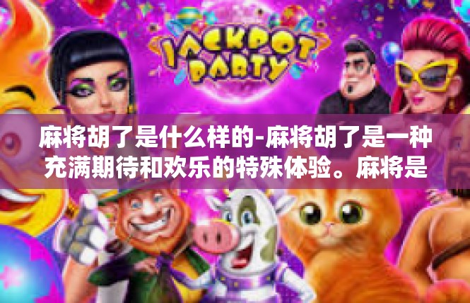 麻将胡了是什么样的-麻将胡了是一种充满期待和欢乐的特殊体验。麻将是一种中国的传统游戏，玩家们聚在一起，用各种牌型和技巧进行激烈的竞技。当麻将胡了，那是一种让人感到兴奋和满足的时刻。麻将胡了是什么样的