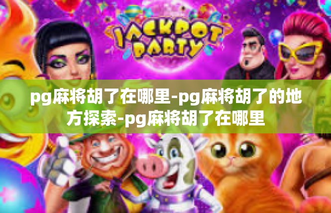 pg麻将胡了在哪里-pg麻将胡了的地方探索-pg麻将胡了在哪里