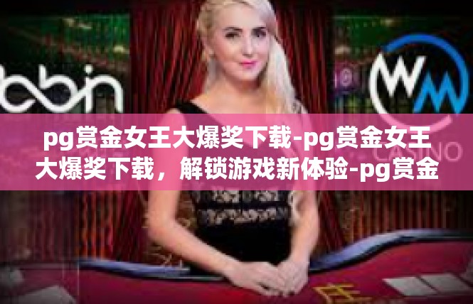 pg赏金女王大爆奖下载-pg赏金女王大爆奖下载，解锁游戏新体验-pg赏金女王大爆奖下载
