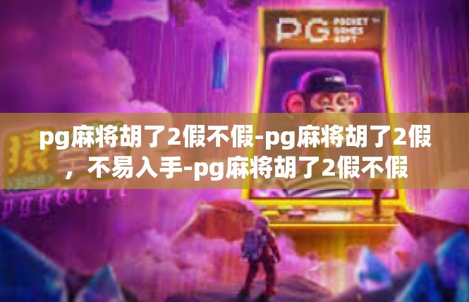 pg麻将胡了2假不假-pg麻将胡了2假，不易入手-pg麻将胡了2假不假