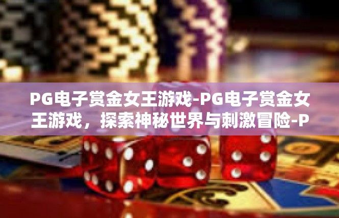 PG电子赏金女王游戏-PG电子赏金女王游戏，探索神秘世界与刺激冒险-PG电子赏金女王游戏