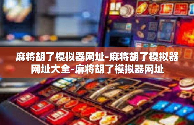 麻将胡了模拟器网址-麻将胡了模拟器网址大全-麻将胡了模拟器网址