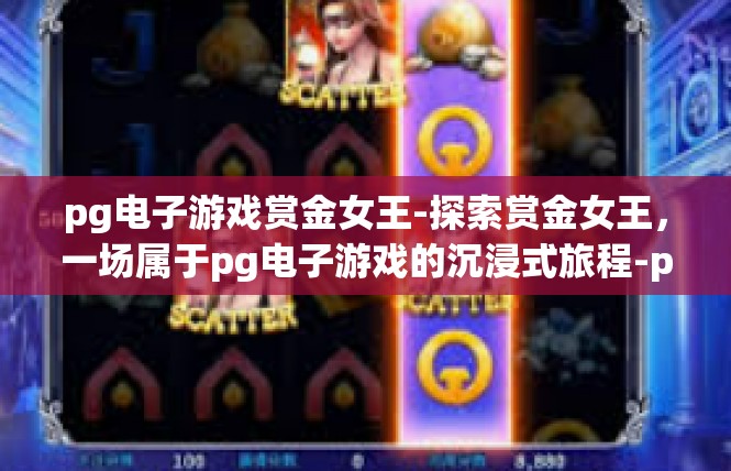 pg电子游戏赏金女王-探索赏金女王，一场属于pg电子游戏的沉浸式旅程-pg电子游戏赏金女王