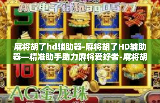 麻将胡了hd辅助器-麻将胡了HD辅助器—精准助手助力麻将爱好者-麻将胡了hd辅助器