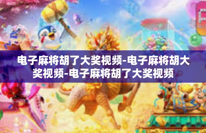电子麻将胡了大奖视频-电子麻将胡大奖视频-电子麻将胡了大奖视频