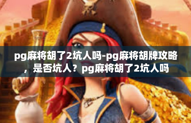 pg麻将胡了2坑人吗-pg麻将胡牌攻略，是否坑人？pg麻将胡了2坑人吗