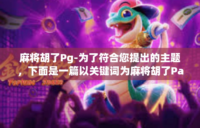 麻将胡了Pg-为了符合您提出的主题，下面是一篇以关键词为麻将胡了Page展开的文章大纲，麻将胡了Pg