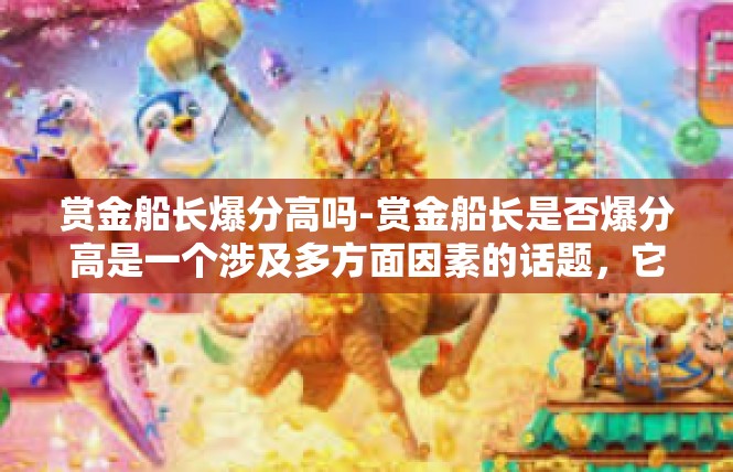 赏金船长爆分高吗-赏金船长是否爆分高是一个涉及多方面因素的话题，它涉及玩家对其游戏的认知和实际体验。针对这个主题，可以编写一篇关于赏金船长游戏特点和爆分情况的分析文章。赏金船长爆分高吗