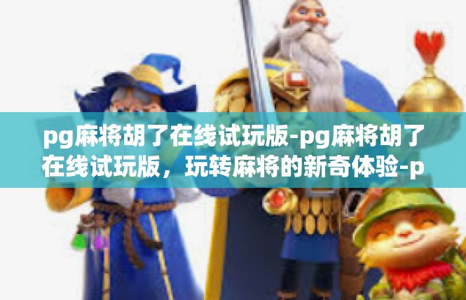 pg麻将胡了在线试玩版-pg麻将胡了在线试玩版，玩转麻将的新奇体验-pg麻将胡了在线试玩版