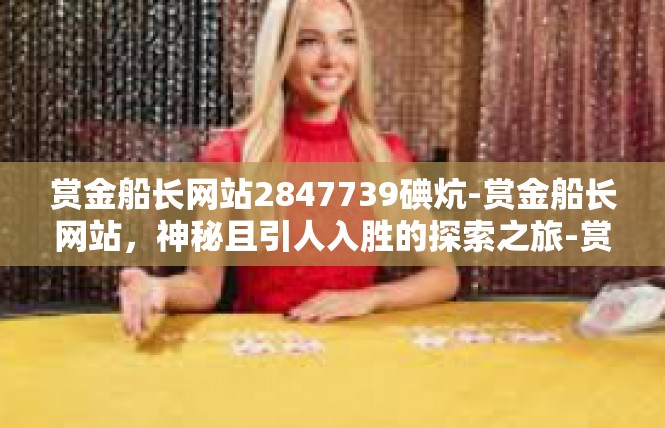 赏金船长网站2847739碘炕-赏金船长网站，神秘且引人入胜的探索之旅-赏金船长网站2847739碘炕