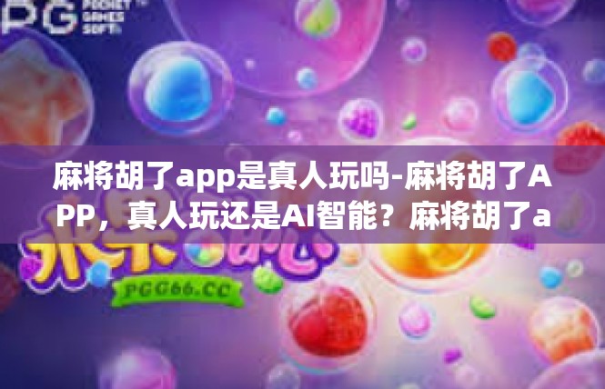 麻将胡了app是真人玩吗-麻将胡了APP，真人玩还是AI智能？麻将胡了app是真人玩吗