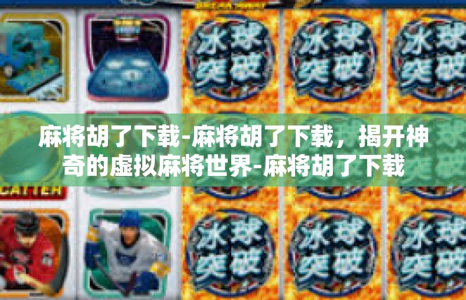 麻将胡了下载-麻将胡了下载，揭开神奇的虚拟麻将世界-麻将胡了下载