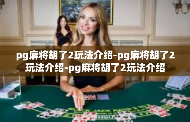 pg麻将胡了2玩法介绍-pg麻将胡了2玩法介绍-pg麻将胡了2玩法介绍