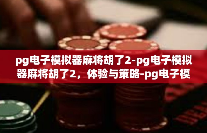 pg电子模拟器麻将胡了2-pg电子模拟器麻将胡了2，体验与策略-pg电子模拟器麻将胡了2