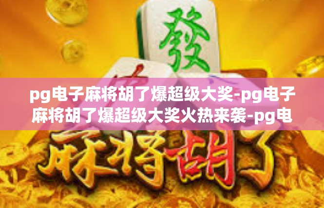 pg电子麻将胡了爆超级大奖-pg电子麻将胡了爆超级大奖火热来袭-pg电子麻将胡了爆超级大奖