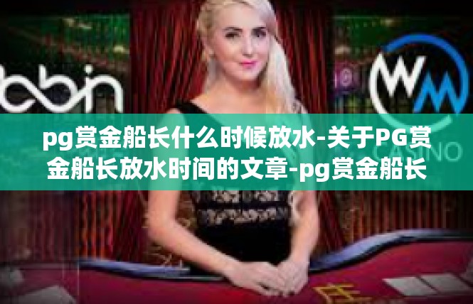 pg赏金船长什么时候放水-关于PG赏金船长放水时间的文章-pg赏金船长什么时候放水