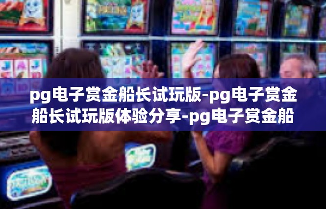 pg电子赏金船长试玩版-pg电子赏金船长试玩版体验分享-pg电子赏金船长试玩版