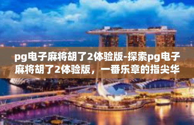 pg电子麻将胡了2体验版-探索pg电子麻将胡了2体验版，一番乐章的指尖华章-pg电子麻将胡了2体验版
