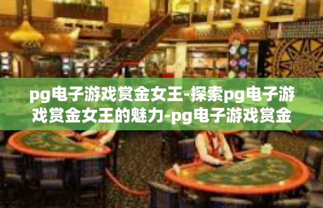 pg电子游戏赏金女王-探索pg电子游戏赏金女王的魅力-pg电子游戏赏金女王