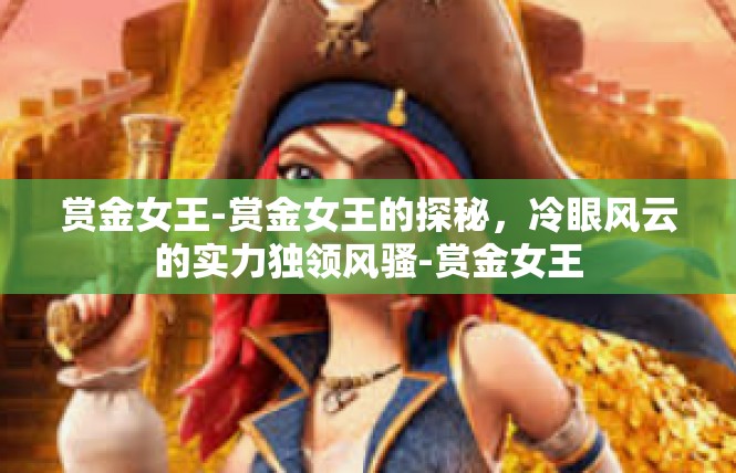 赏金女王-赏金女王的探秘，冷眼风云的实力独领风骚-赏金女王