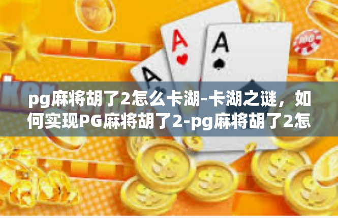 pg麻将胡了2怎么卡湖-卡湖之谜，如何实现PG麻将胡了2-pg麻将胡了2怎么卡湖