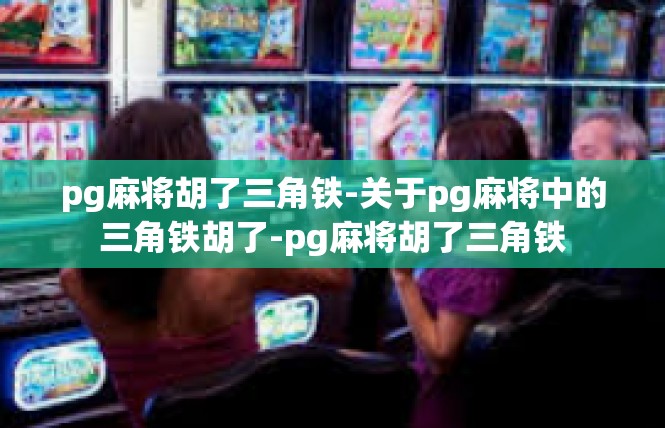 pg麻将胡了三角铁-关于pg麻将中的三角铁胡了-pg麻将胡了三角铁